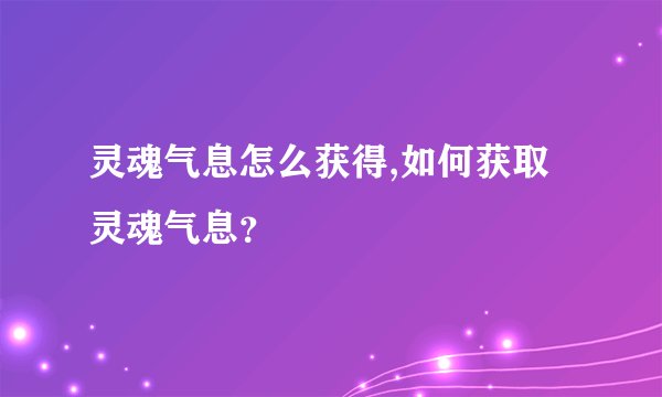 灵魂气息怎么获得,如何获取灵魂气息？