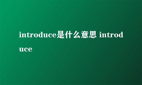 introduce是什么意思 introduce
