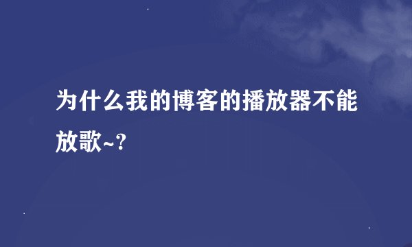 为什么我的博客的播放器不能放歌~?
