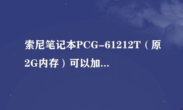 索尼笔记本PCG-61212T(原2G内存)可以加装什么牌子的内存条,请高手指点?