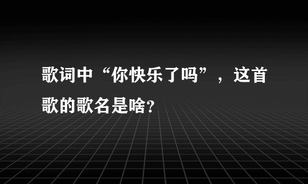 歌词中“你快乐了吗”，这首歌的歌名是啥？