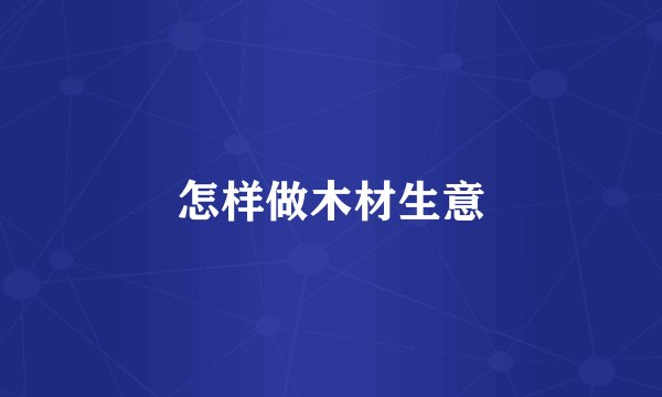 怎样做木材生意