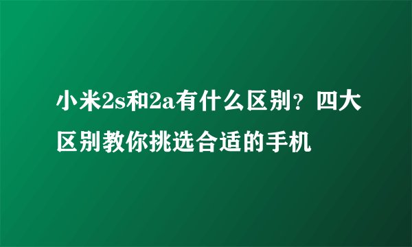 小米2s和2a有什么区别？四大区别教你挑选合适的手机