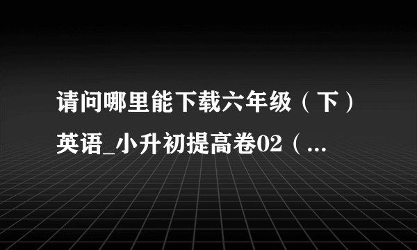 请问哪里能下载六年级（下）英语_小升初提高卷02（有听力材料）《译林版》网盘下载