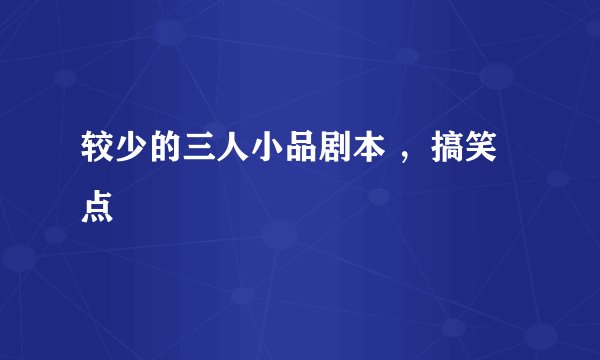 较少的三人小品剧本 ，搞笑点