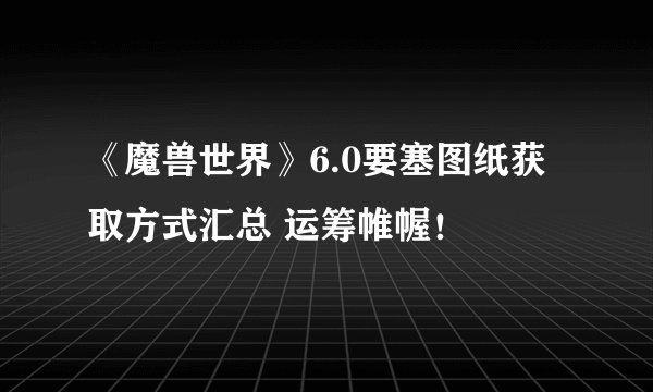 《魔兽世界》6.0要塞图纸获取方式汇总 运筹帷幄!