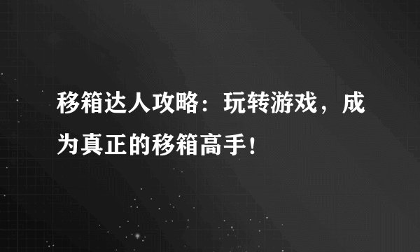 移箱达人攻略：玩转游戏，成为真正的移箱高手！