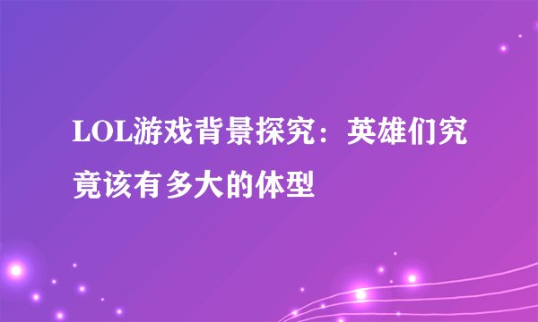 LOL游戏背景探究：英雄们究竟该有多大的体型