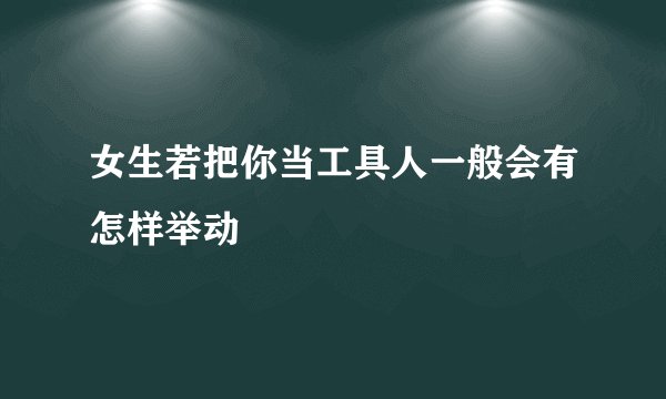 女生若把你当工具人一般会有怎样举动