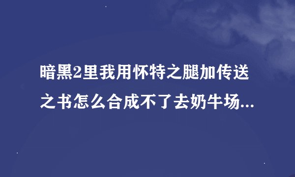 暗黑2里我用怀特之腿加传送之书怎么合成不了去奶牛场的传送之门啊？