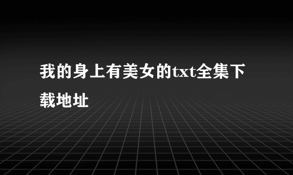 我的身上有美女的txt全集下载地址