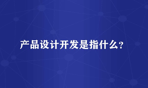 产品设计开发是指什么？