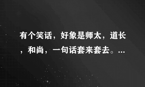 有个笑话，好象是师太，道长，和尚，一句话套来套去。满长的这个笑话。谁发完整的给我。急