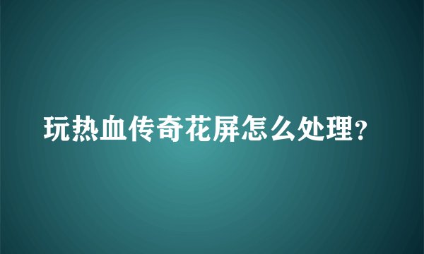玩热血传奇花屏怎么处理？