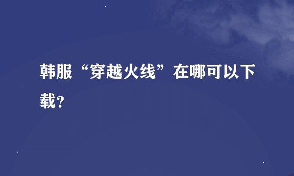 韩服“穿越火线”在哪可以下载？