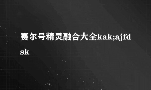 赛尔号精灵融合大全kak;ajfdsk