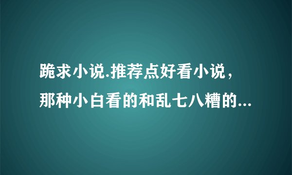 跪求小说.推荐点好看小说，那种小白看的和乱七八糟的不要来。像唐三...