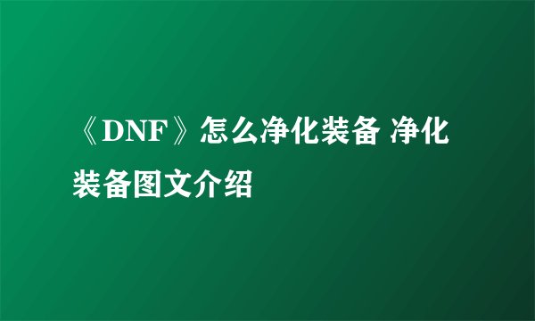 《DNF》怎么净化装备 净化装备图文介绍
