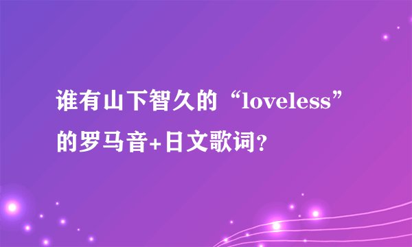 谁有山下智久的“loveless”的罗马音+日文歌词？