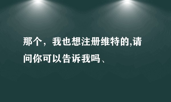 那个，我也想注册维特的,请问你可以告诉我吗、