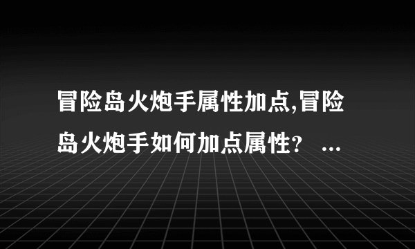 冒险岛火炮手属性加点,冒险岛火炮手如何加点属性？ 属性加点技巧及建议