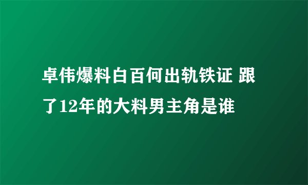 卓伟爆料白百何出轨铁证 跟了12年的大料男主角是谁
