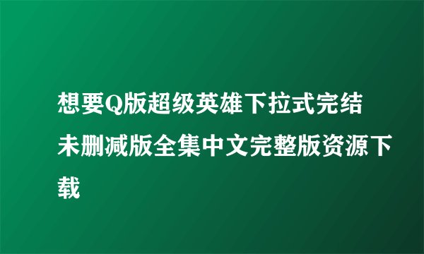 想要Q版超级英雄下拉式完结未删减版全集中文完整版资源下载