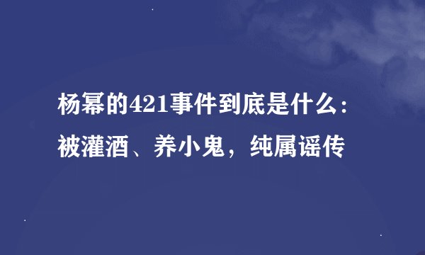 杨幂的421事件到底是什么：被灌酒、养小鬼，纯属谣传