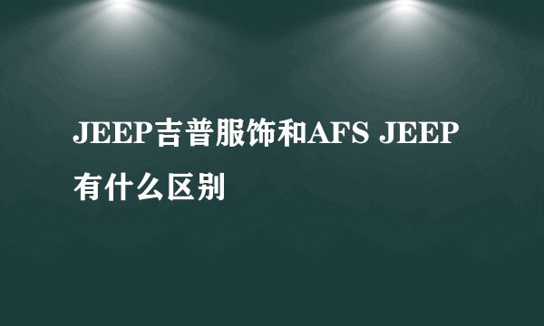 JEEP吉普服饰和AFS JEEP有什么区别