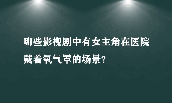 哪些影视剧中有女主角在医院戴着氧气罩的场景？
