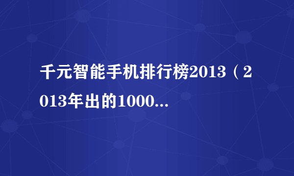 千元智能手机排行榜2013（2013年出的1000元以下的智能手机哪个好用）