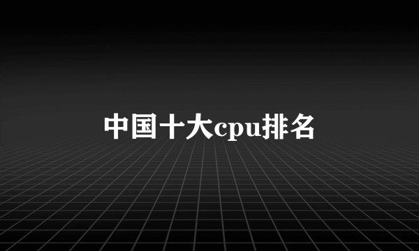 中国十大cpu排名