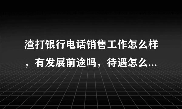 渣打银行电话销售工作怎么样，有发展前途吗，待遇怎么样，还望知道的同学指点