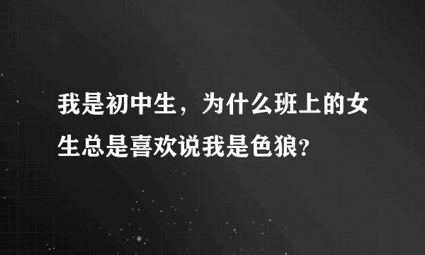 我是初中生，为什么班上的女生总是喜欢说我是色狼？