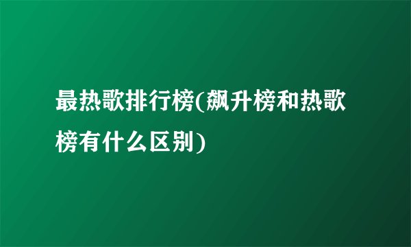 最热歌排行榜(飙升榜和热歌榜有什么区别)