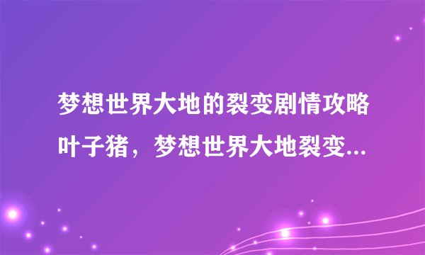 梦想世界大地的裂变剧情攻略叶子猪，梦想世界大地裂变剧情攻略指南