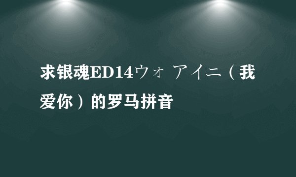 求银魂ED14ウォ アイニ（我爱你）的罗马拼音