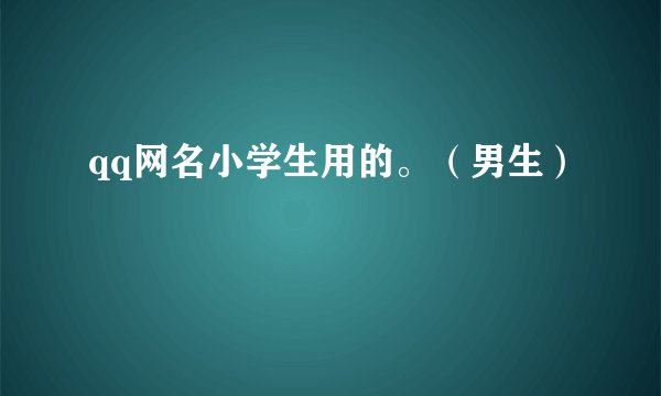 qq网名小学生用的。（男生）
