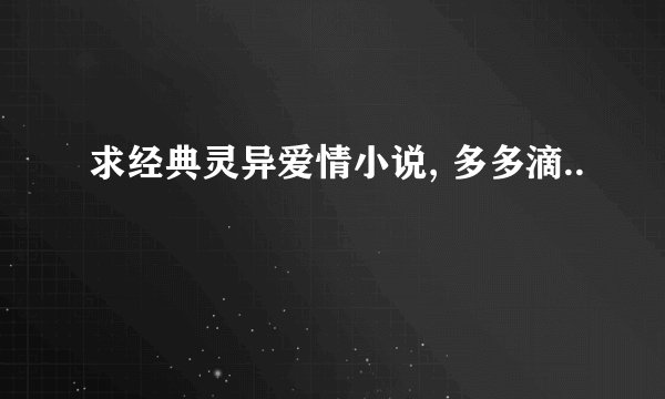 求经典灵异爱情小说, 多多滴..