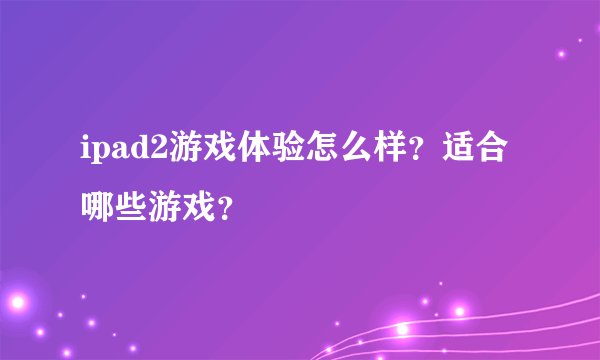 ipad2游戏体验怎么样？适合哪些游戏？