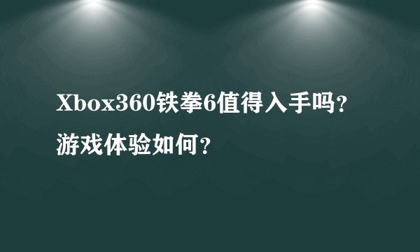 Xbox360铁拳6值得入手吗？游戏体验如何？