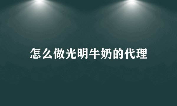 怎么做光明牛奶的代理
