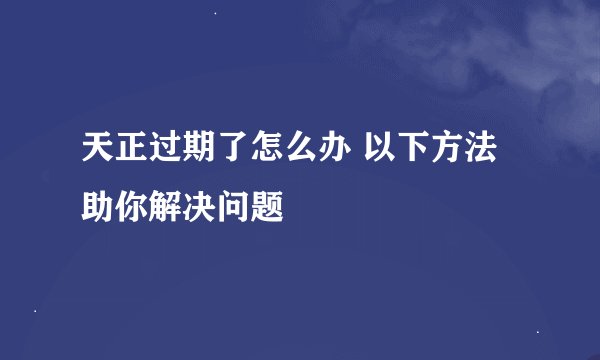 天正过期了怎么办 以下方法助你解决问题
