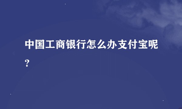 中国工商银行怎么办支付宝呢?