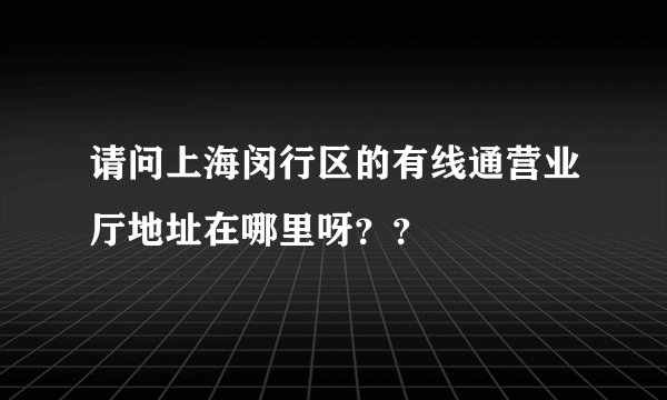 请问上海闵行区的有线通营业厅地址在哪里呀??