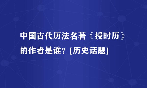 中国古代历法名著《授时历》的作者是谁？[历史话题]