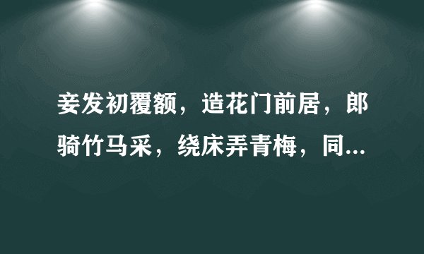 妾发初覆额，造花门前居，郎骑竹马采，绕床弄青梅，同居长千里，两小无猜疑。 求翻译