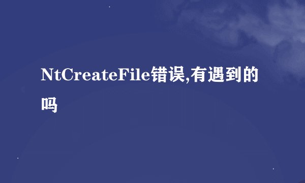 NtCreateFile错误,有遇到的吗