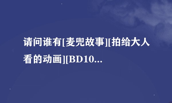 请问谁有[麦兜故事][拍给大人看的动画][BD1024高清国语中字].rmvb的影视资源？