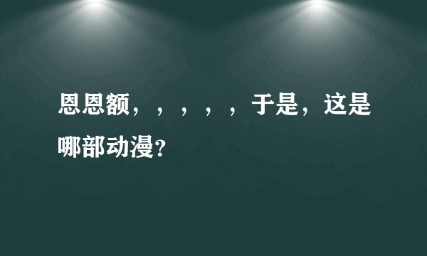 恩恩额，，，，，于是，这是哪部动漫？